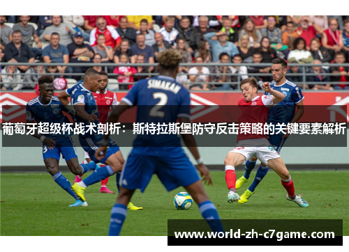 葡萄牙超级杯战术剖析:斯特拉斯堡防守反击策略的关键要素解析 葡萄牙超级杯战术剖析:斯特拉斯堡防守反击策略的关键要素解析