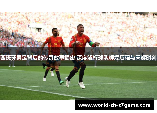 西班牙男足背后的传奇故事揭密 深度解析球队辉煌历程与荣耀时刻