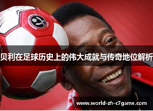 贝利在足球历史上的伟大成就与传奇地位解析