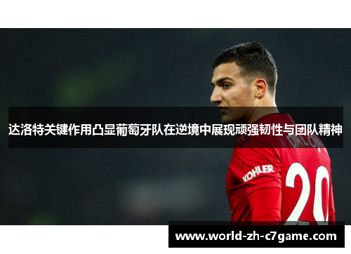达洛特关键作用凸显葡萄牙队在逆境中展现顽强韧性与团队精神