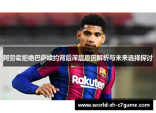 阿劳霍拒绝巴萨续约背后深层原因解析与未来选择探讨