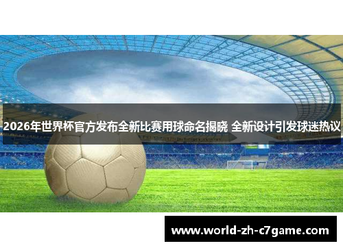 2026年世界杯官方发布全新比赛用球命名揭晓 全新设计引发球迷热议