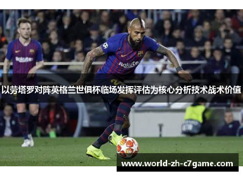 以劳塔罗对阵英格兰世俱杯临场发挥评估为核心分析技术战术价值
